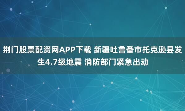 荆门股票配资网APP下载 新疆吐鲁番市托克逊县发生4.7级地震 消防部门紧急出动