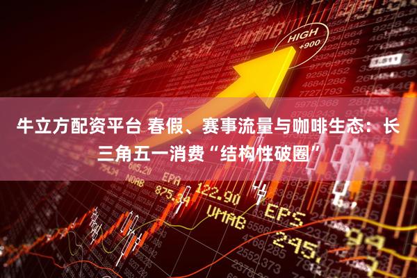 牛立方配资平台 春假、赛事流量与咖啡生态：长三角五一消费“结构性破圈”