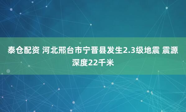 泰仓配资 河北邢台市宁晋县发生2.3级地震 震源深度22千米