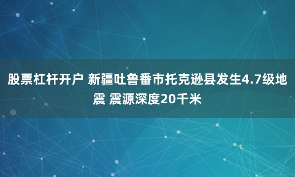 股票杠杆开户 新疆吐鲁番市托克逊县发生4.7级地震 震源深度20千米