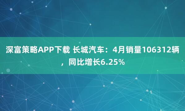 深富策略APP下载 长城汽车：4月销量106312辆，同比增长6.25%