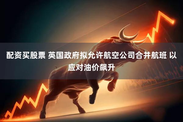 配资买股票 英国政府拟允许航空公司合并航班 以应对油价飙升