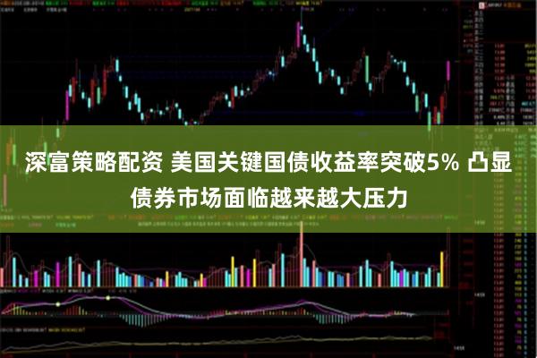 深富策略配资 美国关键国债收益率突破5% 凸显债券市场面临越来越大压力