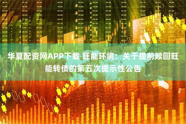 华夏配资网APP下载 旺能环境：关于提前赎回旺能转债的第五次提示性公告