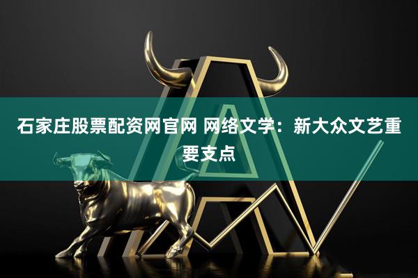 石家庄股票配资网官网 网络文学：新大众文艺重要支点