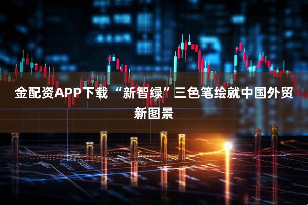 金配资APP下载 “新智绿”三色笔绘就中国外贸新图景
