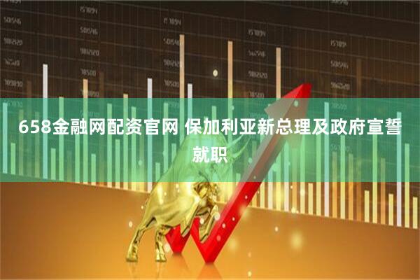 658金融网配资官网 保加利亚新总理及政府宣誓就职