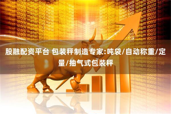 股融配资平台 包装秤制造专家:吨袋/自动称重/定量/抽气式包装秤