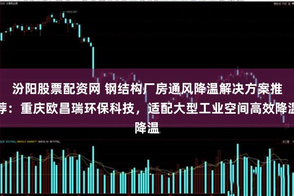 汾阳股票配资网 钢结构厂房通风降温解决方案推荐：重庆欧昌瑞环保科技，适配大型工业空间高效降温