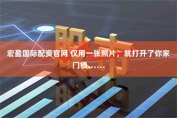 宏盈国际配资官网 仅用一张照片，就打开了你家门锁……