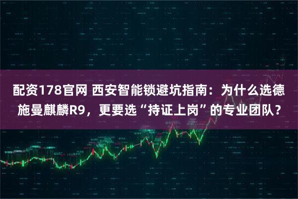 配资178官网 西安智能锁避坑指南：为什么选德施曼麒麟R9，更要选“持证上岗”的专业团队？