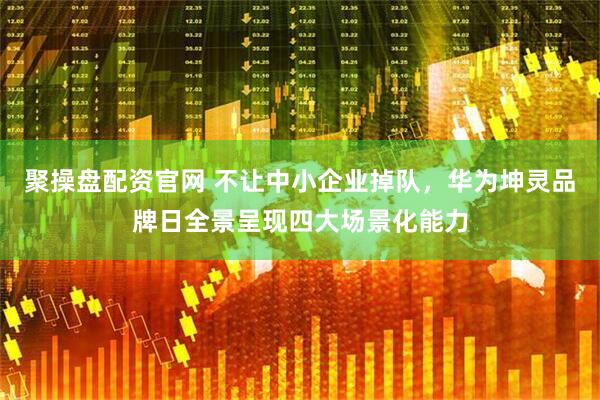 聚操盘配资官网 不让中小企业掉队，华为坤灵品牌日全景呈现四大场景化能力