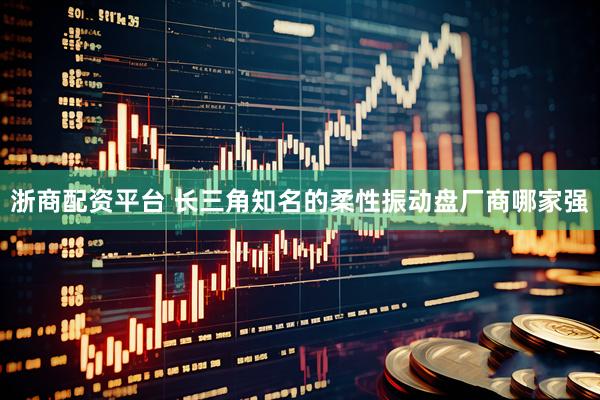 浙商配资平台 长三角知名的柔性振动盘厂商哪家强