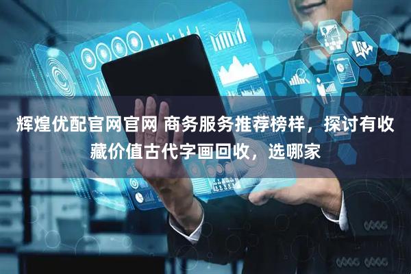 辉煌优配官网官网 商务服务推荐榜样，探讨有收藏价值古代字画回收，选哪家