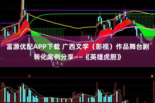 富源优配APP下载 广西文学（影视）作品舞台剧转化案例分享——《英雄虎胆》
