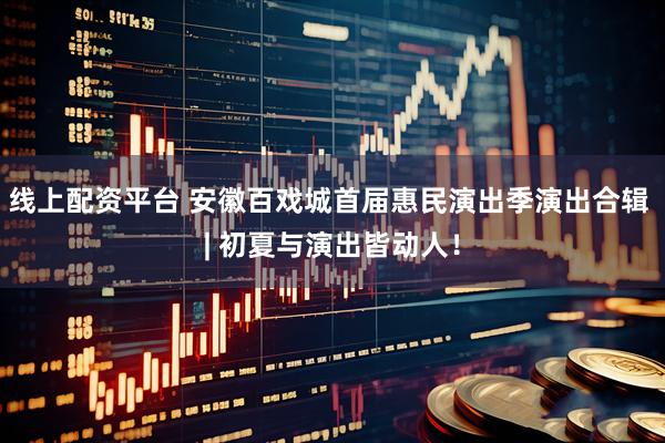 线上配资平台 安徽百戏城首届惠民演出季演出合辑 | 初夏与演出皆动人！