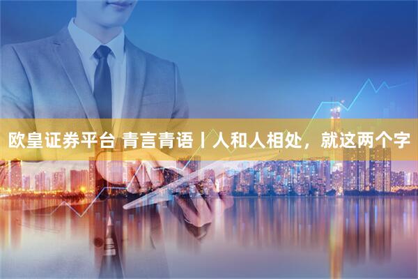 欧皇证券平台 青言青语丨人和人相处，就这两个字