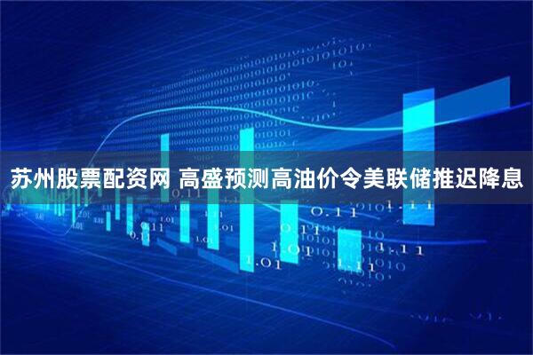 苏州股票配资网 高盛预测高油价令美联储推迟降息