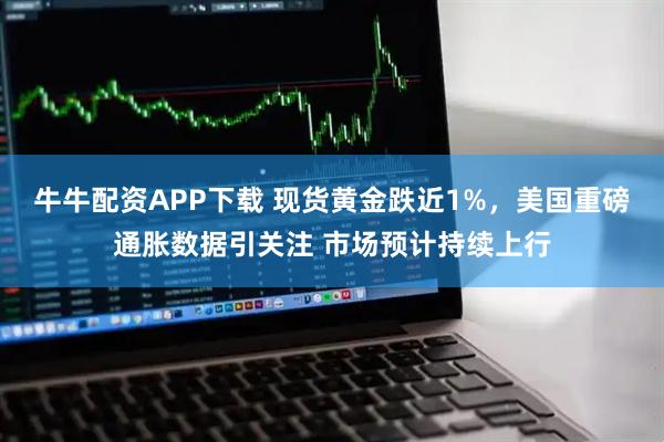 牛牛配资APP下载 现货黄金跌近1%，美国重磅通胀数据引关注 市场预计持续上行