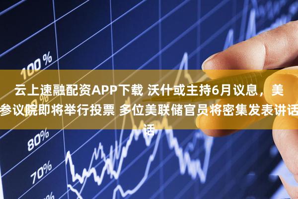 云上速融配资APP下载 沃什或主持6月议息，美参议院即将举行投票 多位美联储官员将密集发表讲话