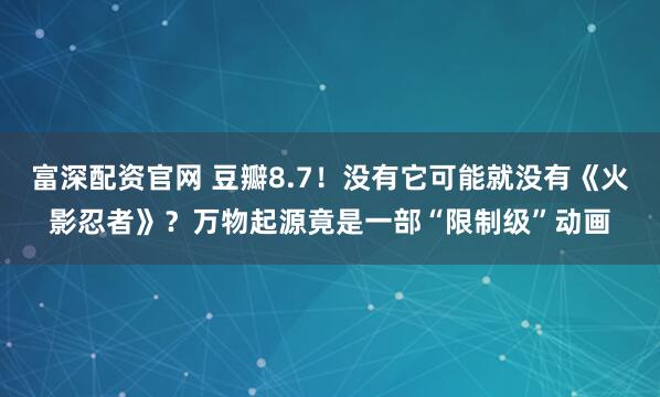 富深配资官网 豆瓣8.7！没有它可能就没有《火影忍者》？万物起源竟是一部“限制级”动画