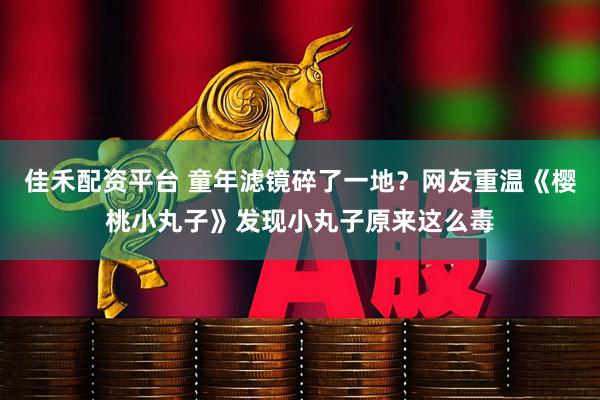 佳禾配资平台 童年滤镜碎了一地？网友重温《樱桃小丸子》发现小丸子原来这么毒