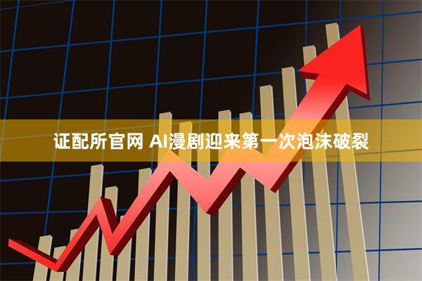 证配所官网 AI漫剧迎来第一次泡沫破裂