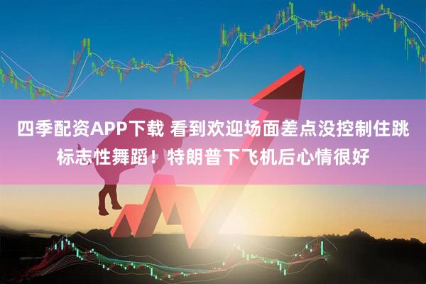 四季配资APP下载 看到欢迎场面差点没控制住跳标志性舞蹈！特朗普下飞机后心情很好