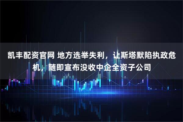 凯丰配资官网 地方选举失利，让斯塔默陷执政危机，随即宣布没收中企全资子公司