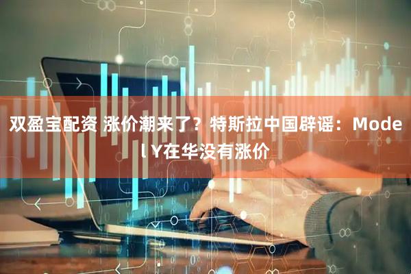 双盈宝配资 涨价潮来了？特斯拉中国辟谣：Model Y在华没有涨价
