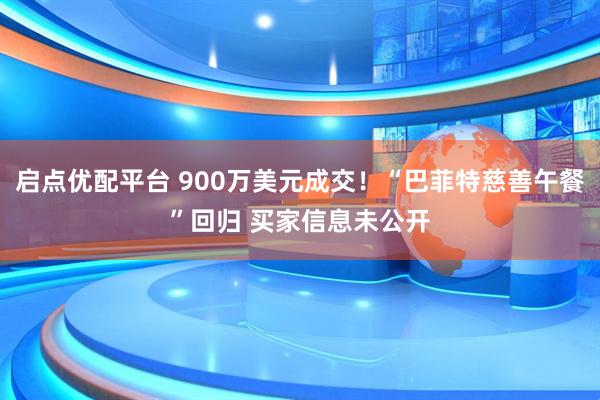 启点优配平台 900万美元成交！“巴菲特慈善午餐”回归 买家信息未公开