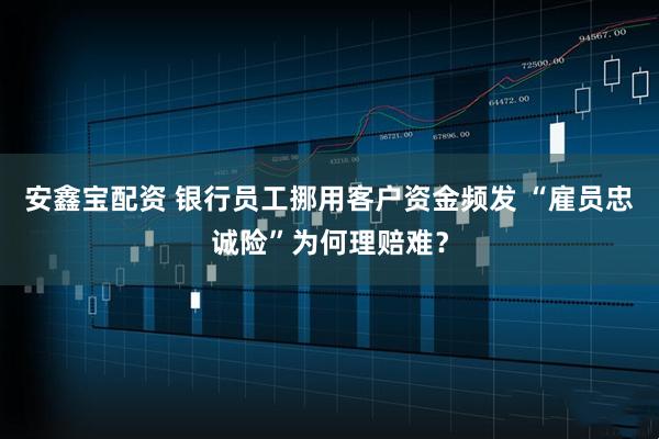 安鑫宝配资 银行员工挪用客户资金频发 “雇员忠诚险”为何理赔难？
