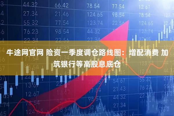 牛途网官网 险资一季度调仓路线图：增配消费 加筑银行等高股息底仓