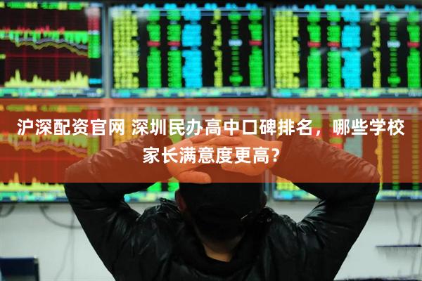 沪深配资官网 深圳民办高中口碑排名，哪些学校家长满意度更高？