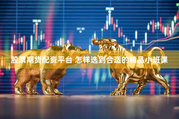 股票期货配资平台 怎样选到合适的精品小班课