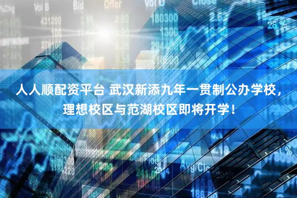人人顺配资平台 武汉新添九年一贯制公办学校，理想校区与范湖校区即将开学！