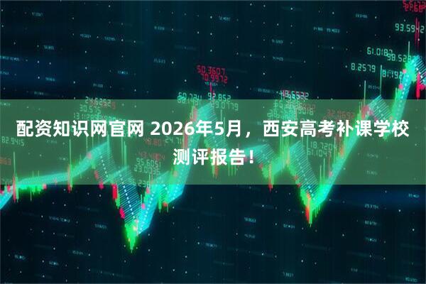 配资知识网官网 2026年5月，西安高考补课学校测评报告！